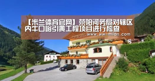 【米兰体育官网】荥阳河务局对辖区内牛口峪引黄工程项目进行稽查(图1) 【米兰体育官网】荥阳河务局对辖区内牛口峪引黄工程项目进行稽查(图1)