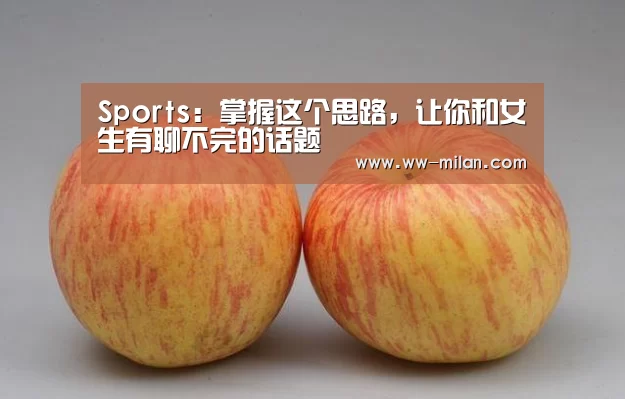 Sports:掌握这个思路,让你和女生有聊不完的话题(图1) 米兰体育官网